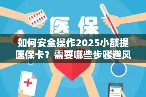 如何安全操作2025小额提医保卡？需要哪些步骤避风险？